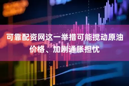 可靠配资网这一举措可能搅动原油价格、加剧通胀担忧