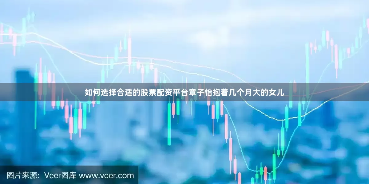 如何选择合适的股票配资平台章子怡抱着几个月大的女儿