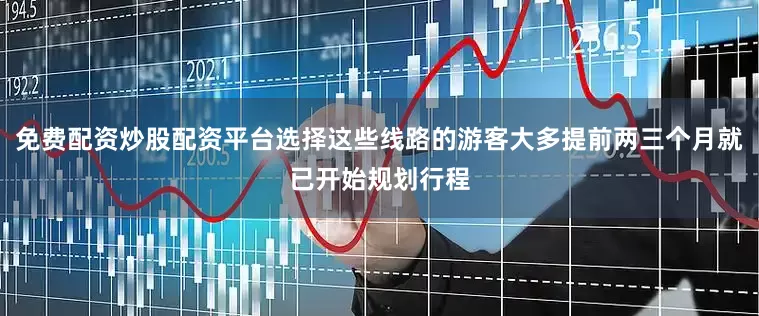 免费配资炒股配资平台选择这些线路的游客大多提前两三个月就已开始规划行程