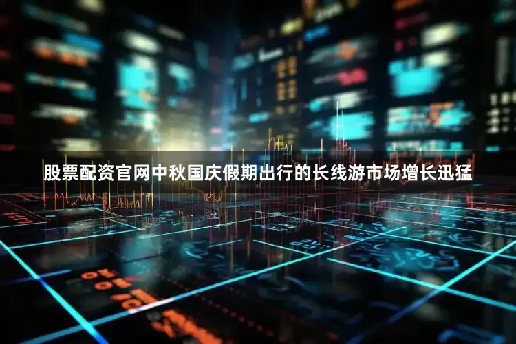 股票配资官网中秋国庆假期出行的长线游市场增长迅猛