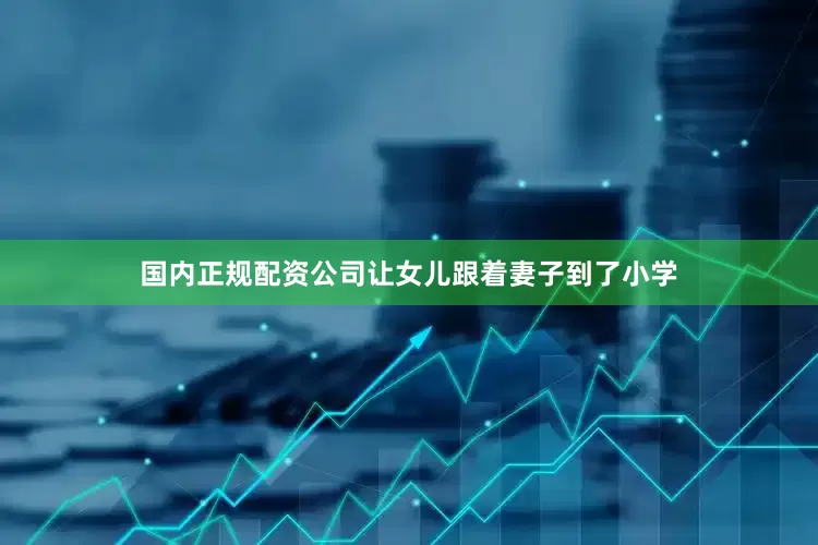 国内正规配资公司让女儿跟着妻子到了小学