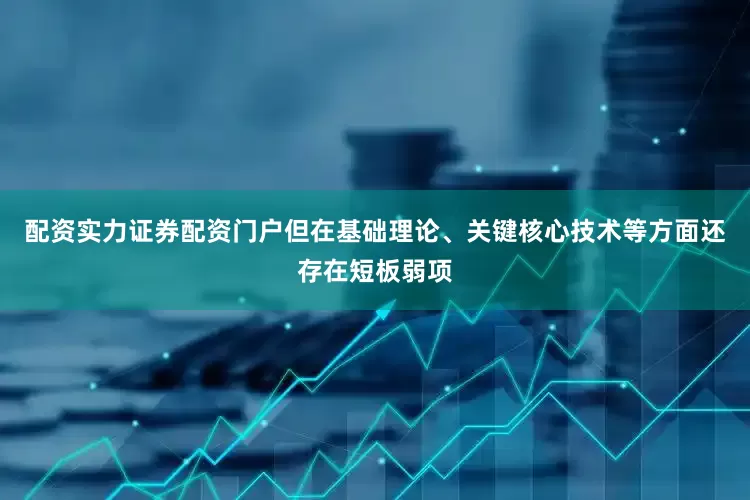 配资实力证券配资门户但在基础理论、关键核心技术等方面还存在短板弱项