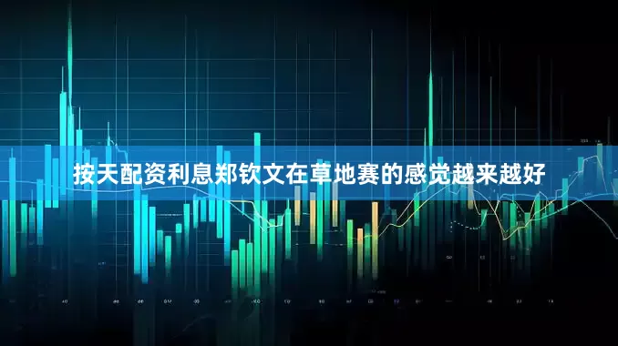 按天配资利息郑钦文在草地赛的感觉越来越好