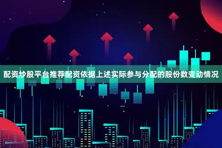配资炒股平台推荐配资依据上述实际参与分配的股份数变动情况