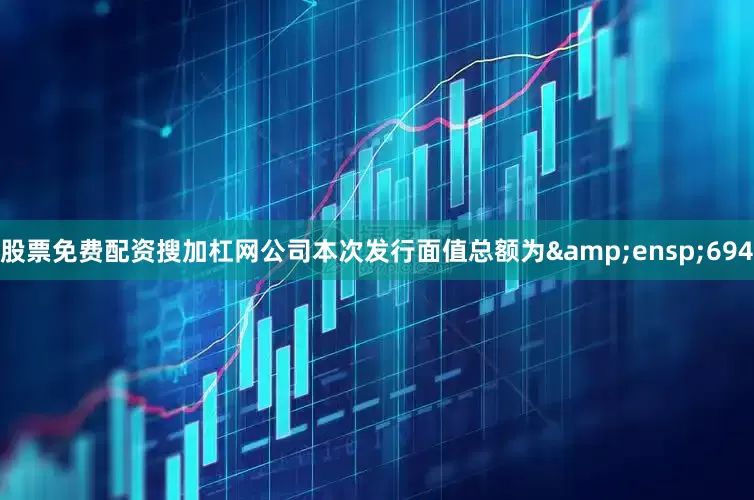 股票免费配资搜加杠网公司本次发行面值总额为&ensp;694