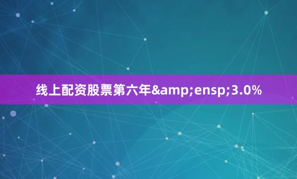 线上配资股票第六年&ensp;3.0%