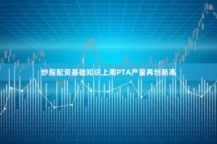 炒股配资基础知识上周PTA产量再创新高