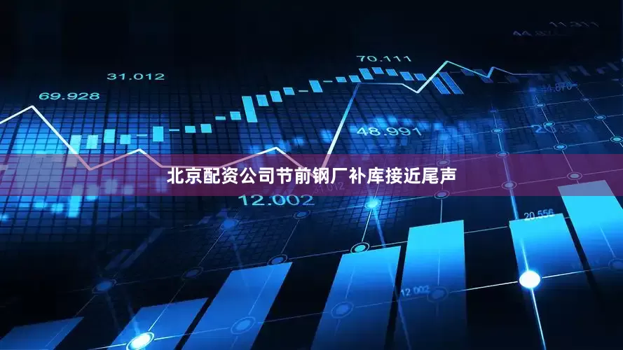 北京配资公司节前钢厂补库接近尾声