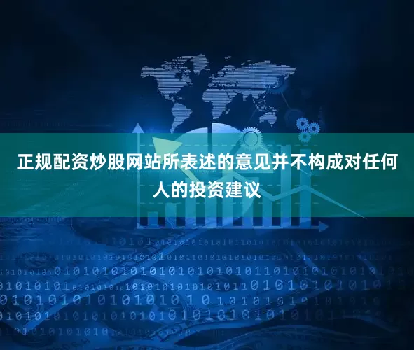 正规配资炒股网站所表述的意见并不构成对任何人的投资建议