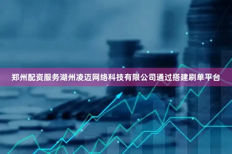 郑州配资服务湖州凌迈网络科技有限公司通过搭建刷单平台