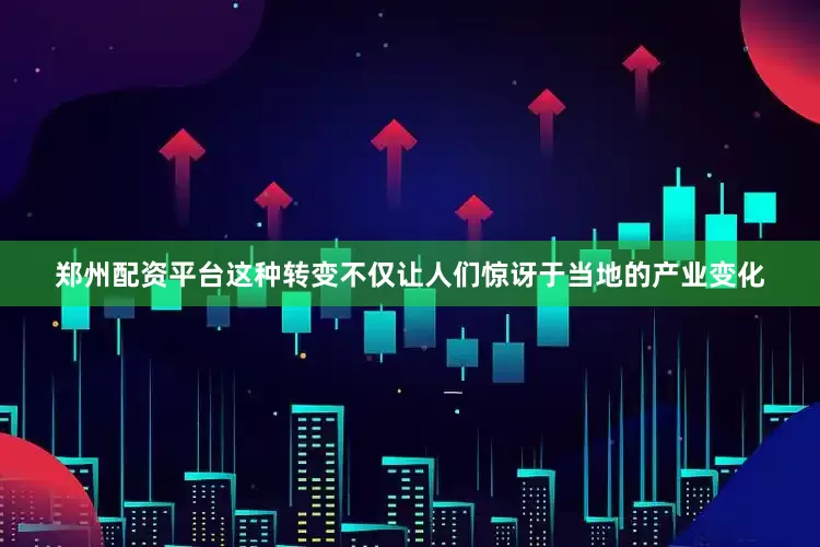郑州配资平台这种转变不仅让人们惊讶于当地的产业变化