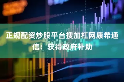 正规配资炒股平台搜加杠网康希通信：获得政府补助