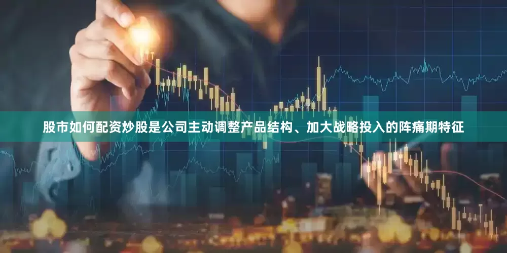 股市如何配资炒股是公司主动调整产品结构、加大战略投入的阵痛期特征