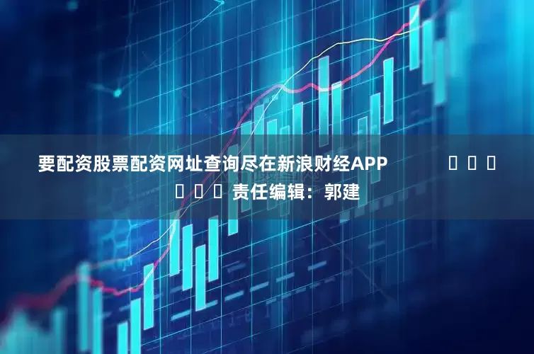要配资股票配资网址查询尽在新浪财经APP            						责任编辑：郭建