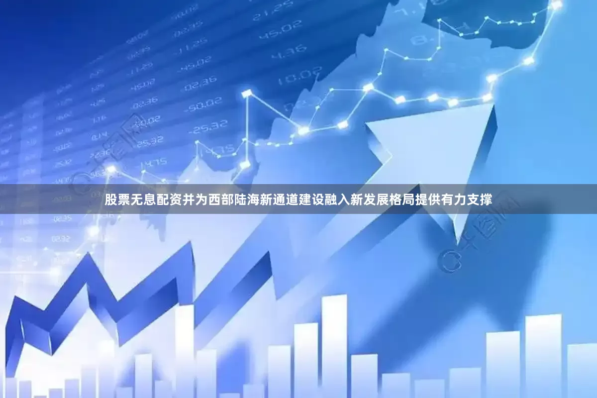 股票无息配资并为西部陆海新通道建设融入新发展格局提供有力支撑