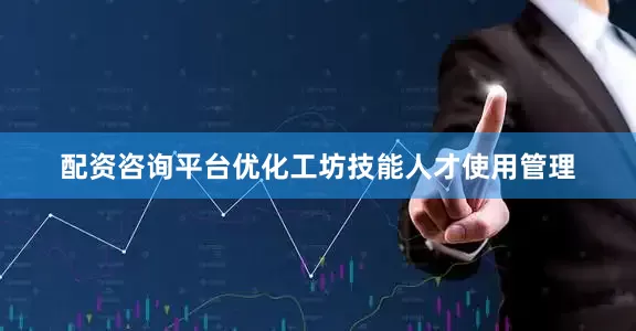 配资咨询平台优化工坊技能人才使用管理