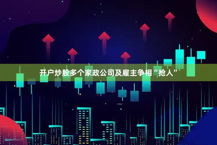 开户炒股多个家政公司及雇主争相“抢人”