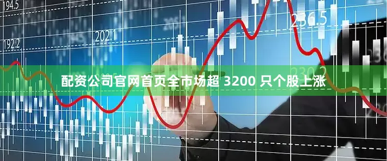 配资公司官网首页全市场超 3200 只个股上涨