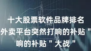 十大股票软件品牌排名是几大外卖平台突然打响的补贴＂大战＂
