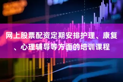 网上股票配资定期安排护理、康复、心理辅导等方面的培训课程