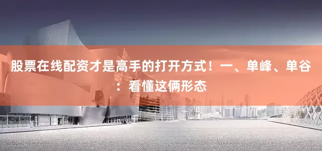 股票在线配资才是高手的打开方式！一、单峰、单谷：看懂这俩形态