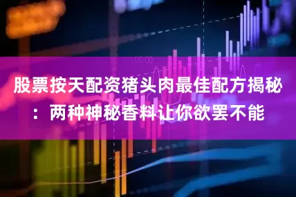 股票按天配资猪头肉最佳配方揭秘：两种神秘香料让你欲罢不能