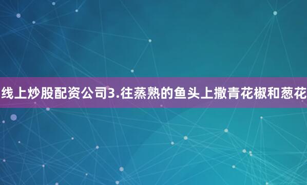 线上炒股配资公司3.往蒸熟的鱼头上撒青花椒和葱花
