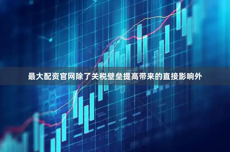 最大配资官网除了关税壁垒提高带来的直接影响外