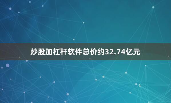 炒股加杠杆软件总价约32.74亿元