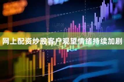 网上配资炒股客户观望情绪持续加剧