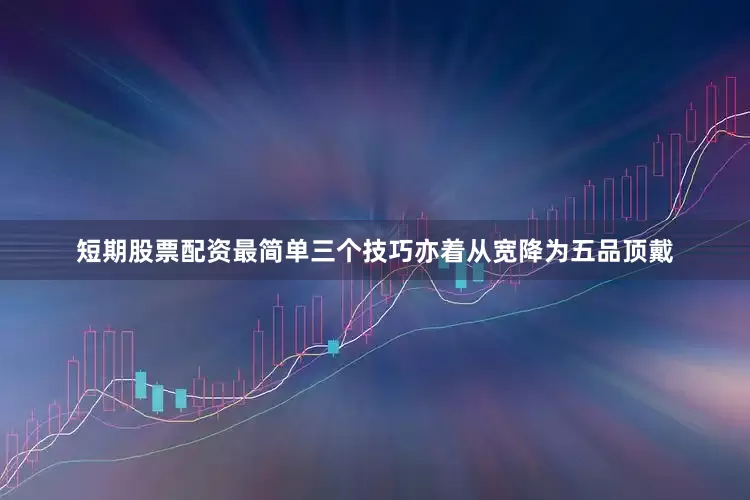 短期股票配资最简单三个技巧亦着从宽降为五品顶戴