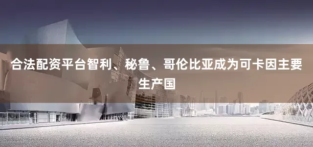 合法配资平台智利、秘鲁、哥伦比亚成为可卡因主要生产国