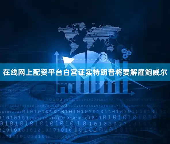 在线网上配资平台白宫证实特朗普将要解雇鲍威尔