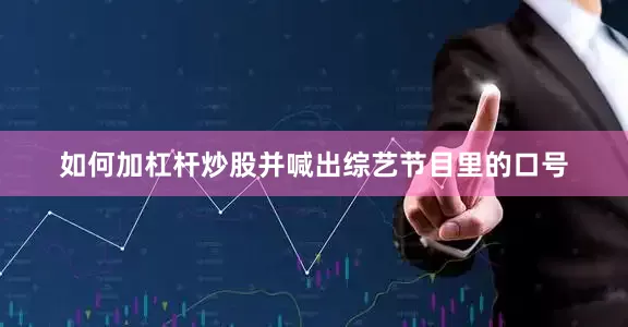 如何加杠杆炒股并喊出综艺节目里的口号