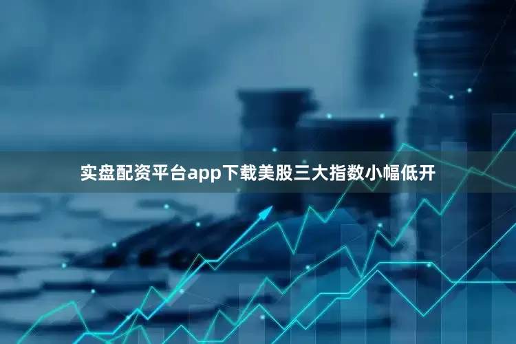 实盘配资平台app下载美股三大指数小幅低开