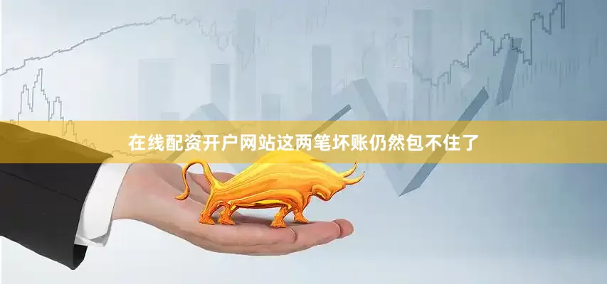 在线配资开户网站这两笔坏账仍然包不住了