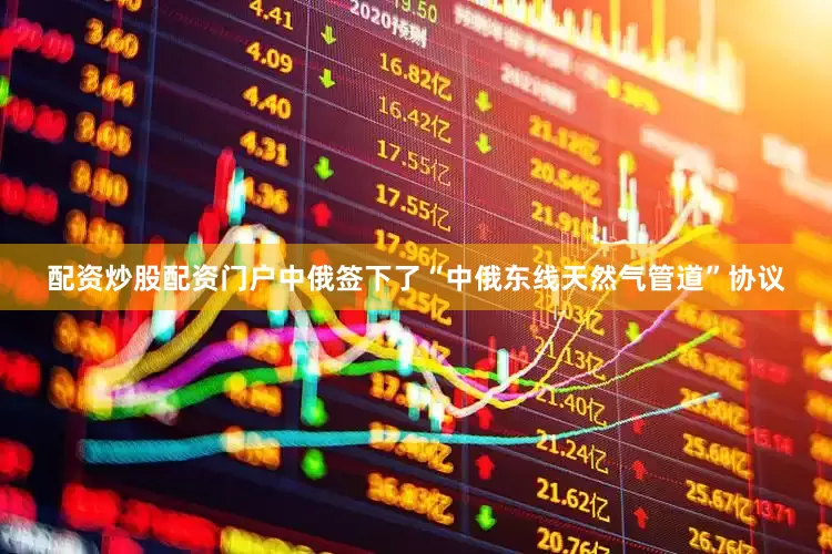 配资炒股配资门户中俄签下了“中俄东线天然气管道”协议