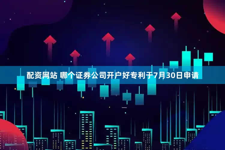 配资网站 哪个证券公司开户好专利于7月30日申请