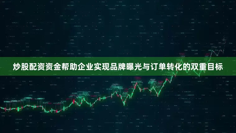 炒股配资资金帮助企业实现品牌曝光与订单转化的双重目标