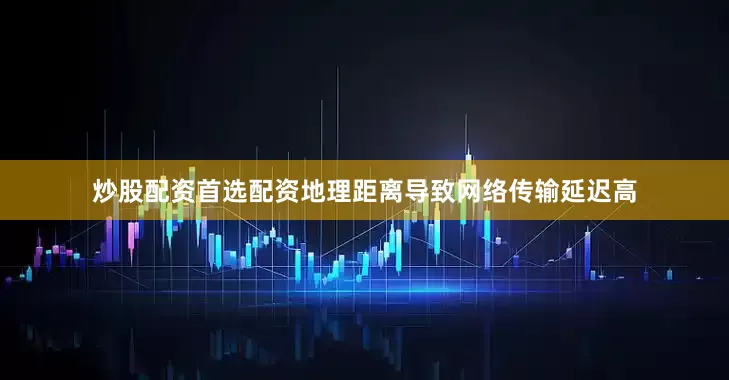 炒股配资首选配资地理距离导致网络传输延迟高