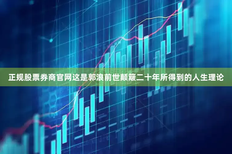 正规股票券商官网这是郭浪前世颠簸二十年所得到的人生理论