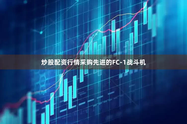 炒股配资行情采购先进的FC-1战斗机